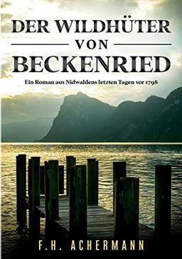 Der Wildhüter von Beckenried: Ein Roman aus Nidwaldens letzten Tagen vor 1798