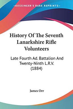 History Of The Seventh Lanarkshire Rifle Volunteers: Late Fourth Ad. Battalion And Twenty-Ninth L.R.V. (1884)