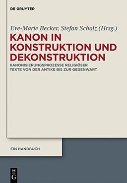 Kanon in Konstruktion und Dekonstruktion: Kanonisierungsprozesse religiöser Texte von der Antike bis zur Gegenwart - Ein Handbuch