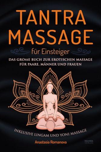 Tantra Massage für Einsteiger: Das große Buch für die erotische Massage – für Paare, Männer und Frauen – inklusive Lingam- und Yoni Massage