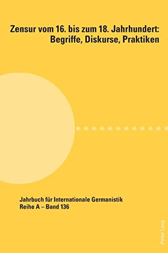 Zensur vom 16. bis zum 18. Jahrhundert: Begriffe, Diskurse, Praktiken (Jahrbuch für Internationale Germanistik: Reihe A: Gesammelte Abhandlungen und Beiträge, Band 136)