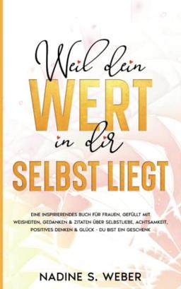 Weil dein Wert in dir selbst liegt: Ein inspirierendes Buch für Frauen, gefüllt mit Weisheiten, Gedanken & Zitaten über Selbstliebe, Achtsamkeit, ... bist ein Geschenk (Bücher für Frauen, Band 1)