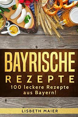 Bayrische Rezepte – 100 leckere Rezepte aus Bayern!: Das bayrische Kochbuch: deftig & vegetarisch