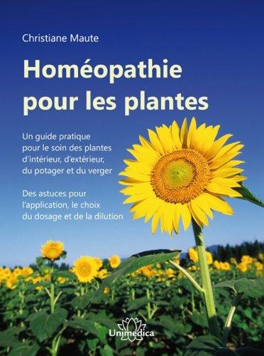 Homéopathie pour les plantes : un guide pratique pour le soin des plantes d'intérieur, d'extérieur, du potager et du verger : des astuces pour l'application, le choix du dosage et de la dilution