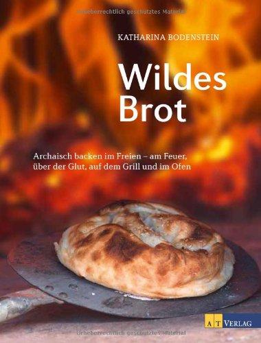 Wildes Brot: Archaisch backen im Freien - am Feuer, über der Glut, auf dem Grill und im Ofen