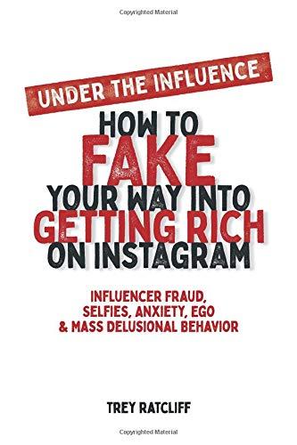 Under the Influence - How to Fake Your Way into Getting Rich on Instagram: Influencer Fraud, Selfies, Anxiety, Ego, and Mass Delusional Behavior