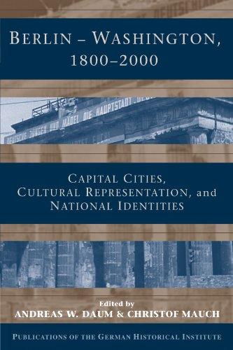 Berlin - Washington, 1800-2000: Capital Cities, Cultural Representation, and National Identities (Publications of the German Historical Institute)