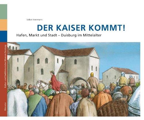 Der Kaiser kommt!: Hafen, Markt und Stadt Duisburg im Mittelalter