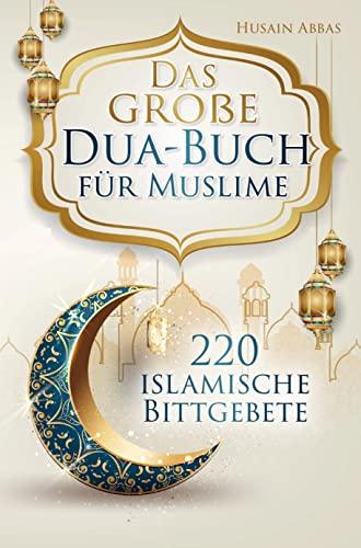 Das große Dua-Buch für Muslime: 220 islamische Bittgebete aus dem Heiligen Koran und den Hadithen für Gesundheit, Glück, Schutz und Erfolg im Alltag