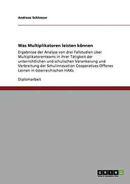 Was Multiplikatoren leisten können: Ergebnisse der Analyse von drei Fallstudien über Multiplikatorenteams in ihrer Tätigkeit der unterrichtlichen und ... Offenes Lernen in österreichischen HAKs