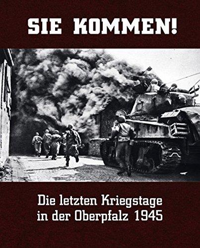 Sie kommen: Die letzten Kriegstage in der Oberpfalz 1945