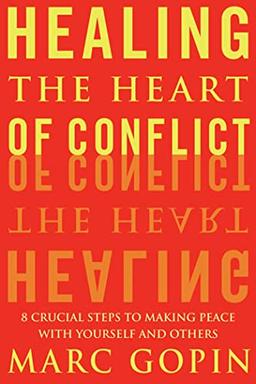 Healing the Heart of Conflict: 8 Crucial Steps to Making Peace with Yourself and Others