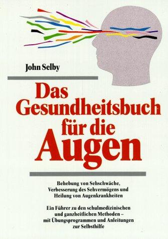 Das Gesundheitsbuch für die Augen:  Behebung von Sehschwächen, Verbesserung des Sehvermögens und Heilung von Augenkrankheiten