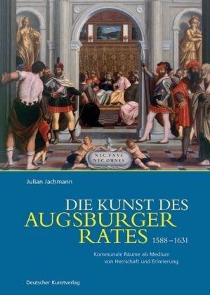 Die Kunst des Augsburger Rates 1588-1631: Kommunale Räume als Medium von Herrschaft und Erinnerung