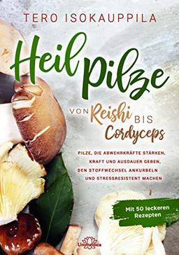 Heilpilze: Von Reishi bis Cordyceps Pilze, die die Abwehrkräfte stärken, Kraft und Ausdauer geben, den Stoffwechsel ankurbeln und stressresistent machen. Mit 50 leckeren Rezepten.