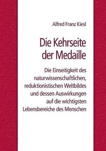 Die Kehrseite der Medaille: Die Einseitigkeit des naturwissenschaftlichen, reduktionistischen Weltbildes und dessen Auswirkungen auf die wichtigsten Lebensbereiche des Menschen