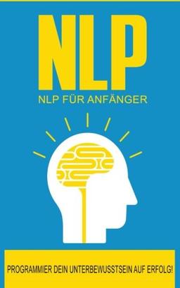 NLP: NLP für Anfänger: So programmierst Du Dein Unterbewusstsein auf Erfolg! (NLP Glaubenssätze, Neurolinguistisches Programmieren, Gedanken ... verändern, Unterbewusstsein beeinflussen)