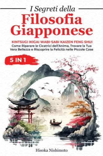 I Segreti della Filosofia Giapponese 5 in 1: Kintsugi Ikigai Wabi-Sabi Kaizen Feng Shui - Riparare le Cicatrici dell’Anima, Trovare la Tua Vera Bellezza e Riscoprire la Felicità nelle Piccole Cose