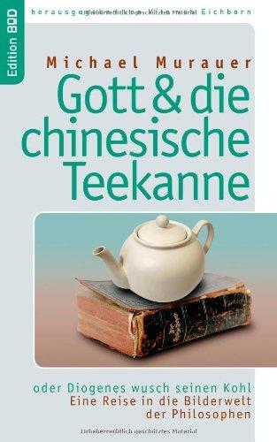 Gott und die chinesische Teekanne: oder Diogenes wusch seinen Kohl. Eine Reise in die Bilderwelt der Philosophen