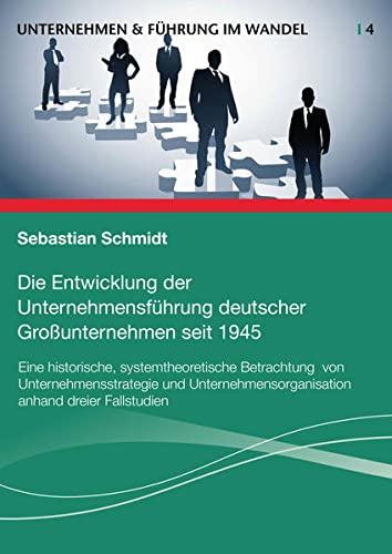 Die Entwicklung der Unternehmensführung deutscher Großunternehmen seit 1945: Eine historische, systemtheoretische Betrachtung von ... Fallstudien (Unternehmen & Führung im Wandel)