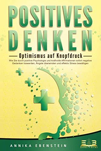 POSITIVES DENKEN - Optimismus auf Knopfdruck: Wie Sie durch positive Psychologie und kraftvolle Affirmationen sofort negative Gedanken loswerden, Ängste überwinden und effektiv Stress bewältigen