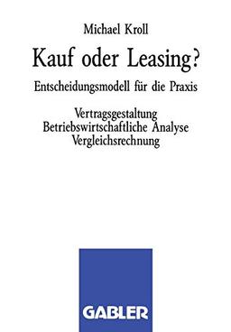 Kauf oder Leasing?: Entscheidungsmodell für die Praxis. Vertragsgestaltung Betriebswirtschaftliche Analyse Vergleichsrechnung