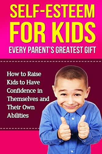 Self-Esteem For Kids: How To Raise Kids To Have Confidence In Themselves And Their Own Abilities