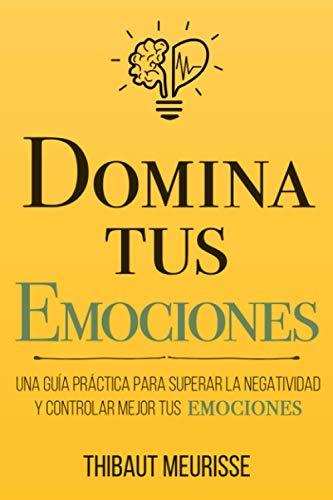 Domina Tus Emociones: Una guía práctica para superar la negatividad y controlar mejor tus emociones (Colección Domina Tu(s)..., Band 1)