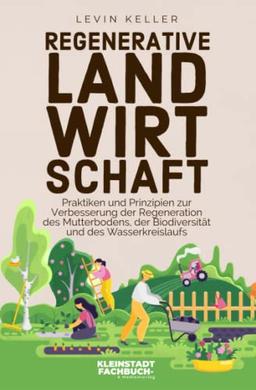 Regenerative Landwirtschaft: Praktiken und Prinzipien zur Verbesserung der Regeneration des Mutterbodens, der Biodiversität und des Wasserkreislaufs (Nachhaltige Selbstversorgung)