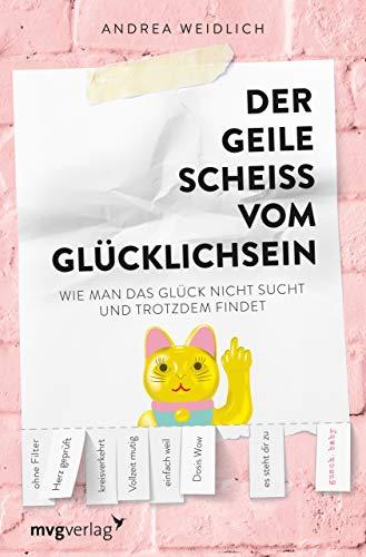 Der geile Scheiß vom Glücklichsein: Wie man das Glück nicht sucht und trotzdem findet