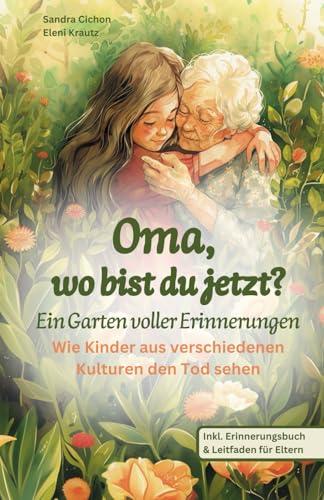 Oma, wo bist du jetzt? Ein Garten voller Erinnerungen: Ein einfühlsames Kinderbuch über Tod und Trauer. Wie Kinder aus verschiedenen Kulturen den Tod sehen.