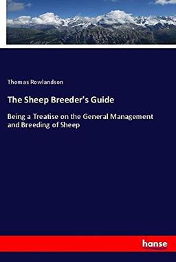 The Sheep Breeder's Guide: Being a Treatise on the General Management and Breeding of Sheep