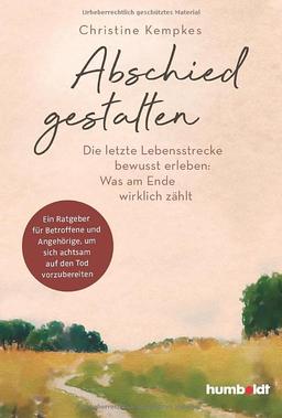 Abschied gestalten.: Die letzte Lebensstrecke bewusst erleben: Was am Ende wirklich zählt. Ein Ratgeber für Betroffene und Angehörige, um sich achtsam auf den Tod vorzubereiten