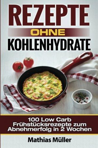 Rezepte ohne Kohlenhydrate - 100 Low Carb Frühstücksrezepte zum Abnehmerfolg in 2 Wochen (Gesundleben - Low Carb)