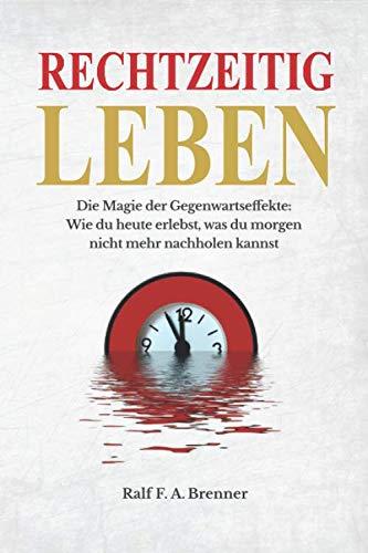 Rechtzeitig leben: Die Magie der Gegenwartseffekte: Wie du heute erlebst, was du morgen nicht mehr nachholen kannst