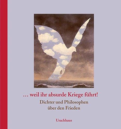 ... weil ihr absurde Kriege führt!: Dichter und Philosophen über den Frieden