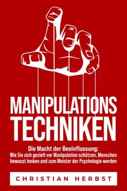 MANIPULATIONSTECHNIKEN – Die Macht der Beeinflussung: Wie Sie sich gezielt vor Manipulation schützen, Menschen bewusst lenken und zum Meister der Psychologie werden