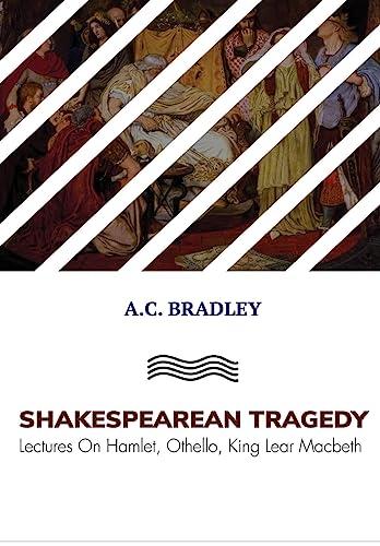 SHAKESPEAREAN TRAGEDY: Lectures On Hamlet, Othello, King Lear Macbeth