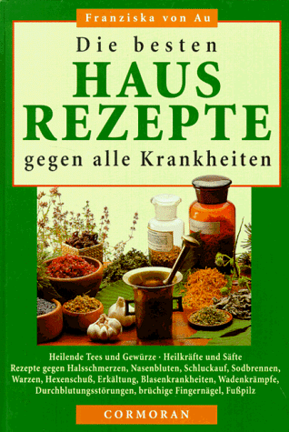 Die besten Hausrezepte gegen alle Krankheiten. Heilende Tees und Gewürze, Heilkräfte und Säfte