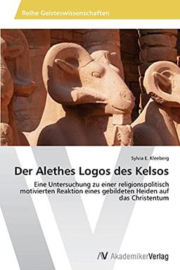 Der Alethes Logos des Kelsos: Eine Untersuchung zu einer religionspolitisch motivierten Reaktion eines gebildeten Heiden auf das Christentum