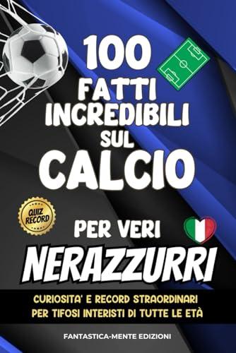 100 Fatti Incredibili Sul Calcio Per Veri Nerazzurri: Curiosità e Record Straordinari Per Tifosi Interisti di Tutte le Età