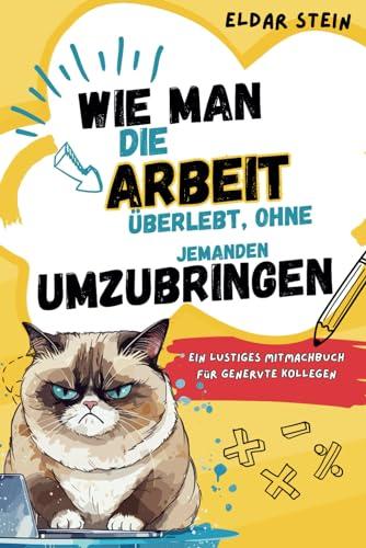 Wie man die Arbeit überlebt, ohne jemanden umzubringen: Ein lustiges Mitmachbuch für genervte Kollegen