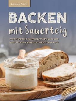 Backen mit Sauerteig: Mit traditionellem Sauerteigbrot, Brötchen und mehr für einen gesunden Körper und Darm