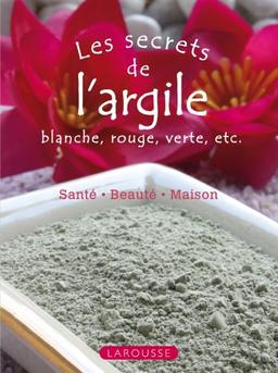 Les secrets de l'argile blanche, rouge, verte, etc. : santé, beauté, maison