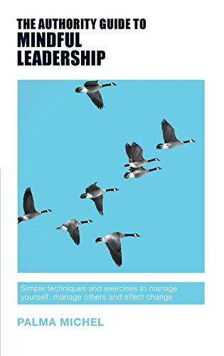 The Authority Guide to Mindful Leadership: Simple techniques and exercises to manage yourself, manage others and effect change (Authority Guides)