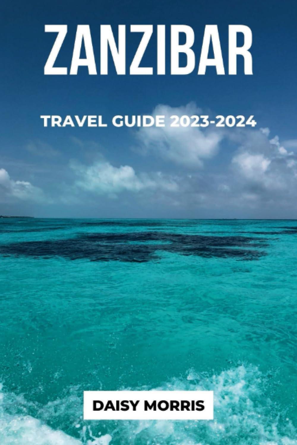 ZANZIBAR TRAVEL GUIDE 2023-2024: Zanzibar Travel Guide 2023-2024: A Comprehensive Guide for Exploring Zanzibar's Rich Culture, Stunning Beaches, Best Attractions and Vibrant History