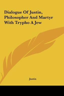 Dialogue Of Justin, Philosopher And Martyr With Trypho A Jew