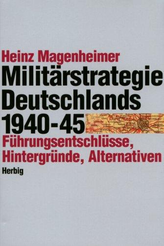 Die Militärstrategie Deutschlands 1940 - 1945. Führungsentschlüsse, Hintergründe, Alternativen