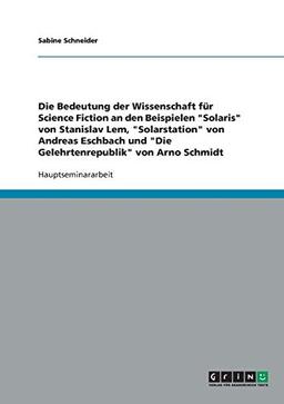 Die Bedeutung der Wissenschaft für Science Fiction an den Beispielen "Solaris"  von Stanislav Lem, "Solarstation" von Andreas Eschbach und "Die Gelehrtenrepublik" von Arno Schmidt