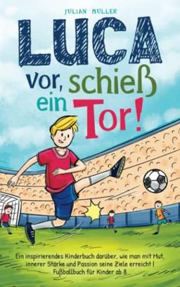 Luca vor, schieß ein Tor!: Ein inspirierendes Kinderbuch darüber, wie man mit Mut, innerer Stärke und Passion seine Ziele erreicht |Fußballbuch für Kinder ab 8